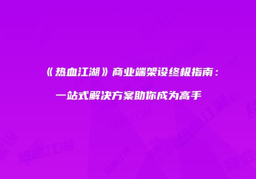 《热血江湖》商业端架设终极指南：一站式解决方案助你成为高手