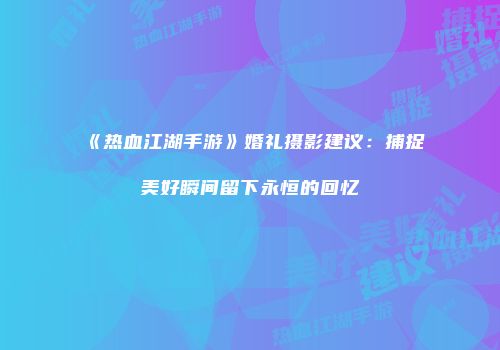 《热血江湖手游》婚礼摄影建议：捕捉美好瞬间留下永恒的回忆
