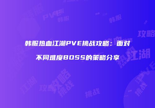 韩服热血江湖PVE挑战攻略：面对不同难度BOSS的策略分享