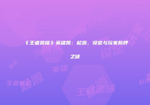 《王者荣耀》英雄凯：起源、设定与玩家称呼之谜