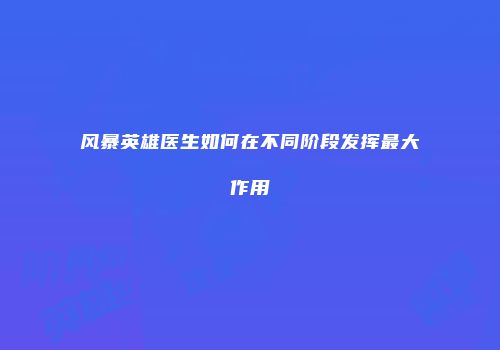 风暴英雄医生如何在不同阶段发挥最大作用