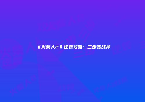 《火柴人2》逆袭攻略：三步变战神