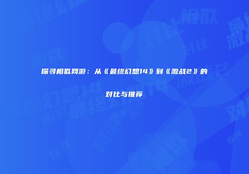探寻相似网游：从《最终幻想14》到《激战2》的对比与推荐