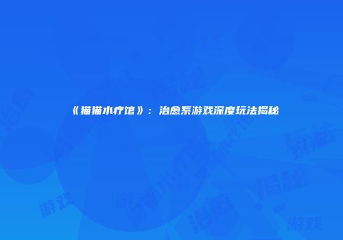 《猫猫水疗馆》：治愈系游戏深度玩法揭秘