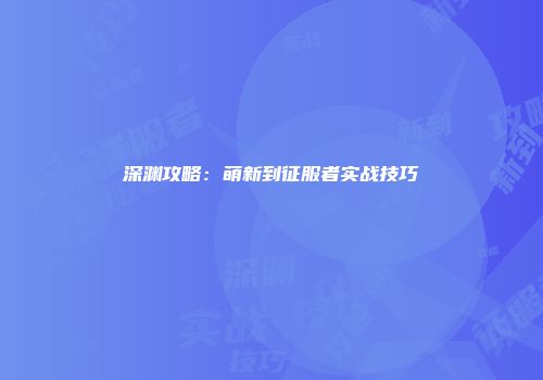 深渊攻略：萌新到征服者实战技巧