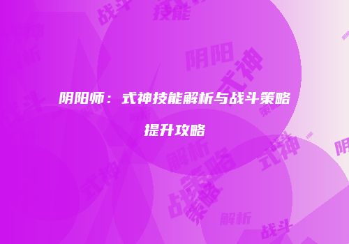 阴阳师：式神技能解析与战斗策略提升攻略