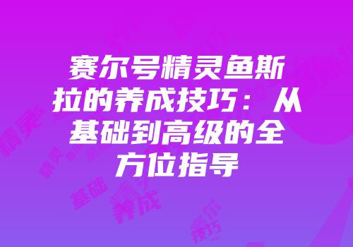 赛尔号精灵鱼斯拉的养成技巧：从基础到高级的全方位指导