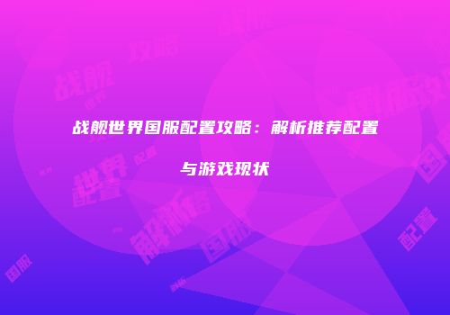 战舰世界国服配置攻略：解析推荐配置与游戏现状