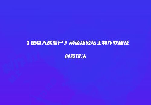 《植物大战僵尸》角色超轻粘土制作教程及创意玩法