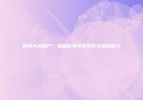 植物大战僵尸：揭秘眩晕洋葱进化与游戏魅力