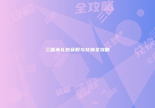 三国杀礼包获取与兑换全攻略