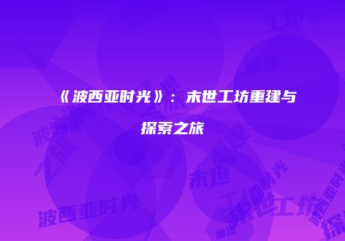 《波西亚时光》：末世工坊重建与探索之旅