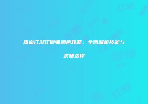 热血江湖正偃师角色攻略：全面解析技能与装备选择
