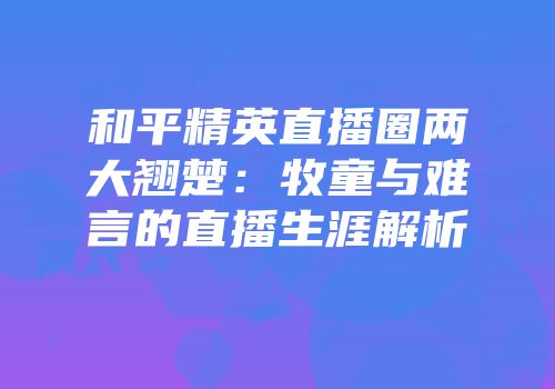 和平精英直播圈两大翘楚：牧童与难言的直播生涯解析