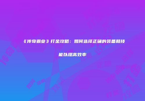 《传奇霸业》打金攻略：如何选择正确的装备和技能以提高效率