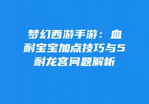 梦幻西游手游：血耐宝宝加点技巧与5耐龙宫问题解析
