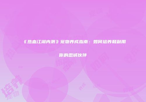 《热血江湖内测》宠物养成指南：如何培养和利用你的忠诚伙伴