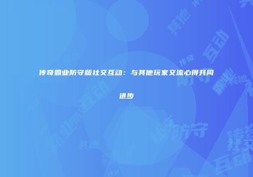 传奇霸业防守版社交互动：与其他玩家交流心得共同进步