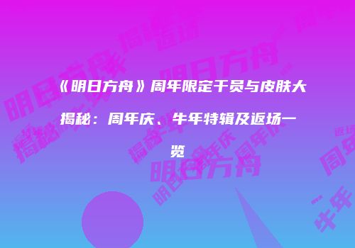 《明日方舟》周年限定干员与皮肤大揭秘：周年庆、牛年特辑及返场一览