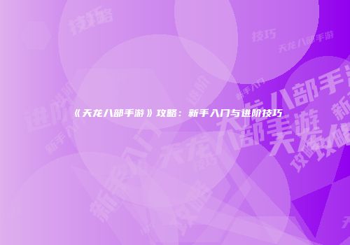 《天龙八部手游》攻略：新手入门与进阶技巧
