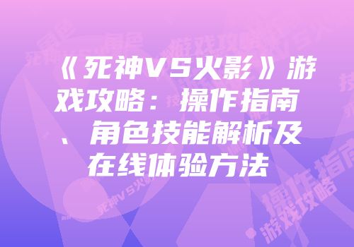 《死神VS火影》游戏攻略：操作指南、角色技能解析及在线体验方法