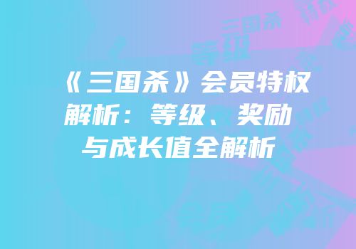 《三国杀》会员特权解析：等级、奖励与成长值全解析