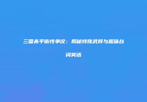 三国杀平衡性争议：揭秘特殊武将与趣味台词笑话