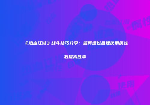 《热血江湖》战斗技巧分享：如何通过合理使用属性石提高胜率