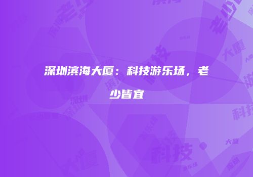 深圳滨海大厦：科技游乐场，老少皆宜