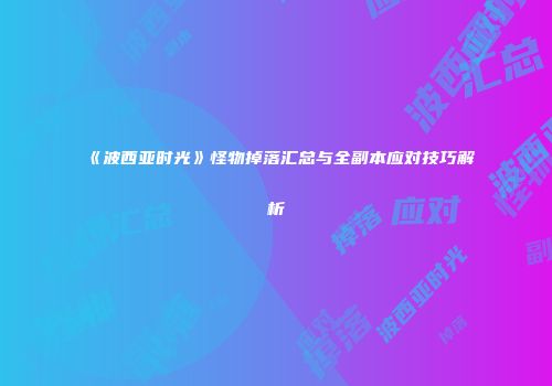 《波西亚时光》怪物掉落汇总与全副本应对技巧解析