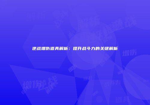 逆战增伤道具解析：提升战斗力的关键解析