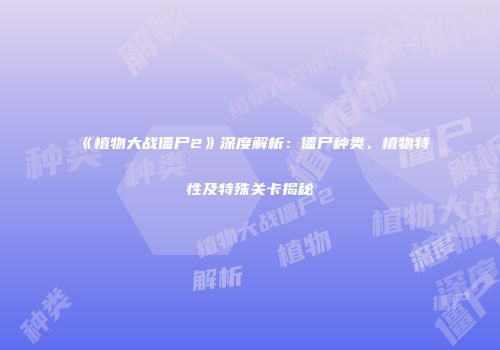 《植物大战僵尸2》深度解析：僵尸种类、植物特性及特殊关卡揭秘