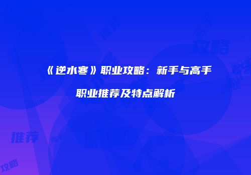 《逆水寒》职业攻略：新手与高手职业推荐及特点解析