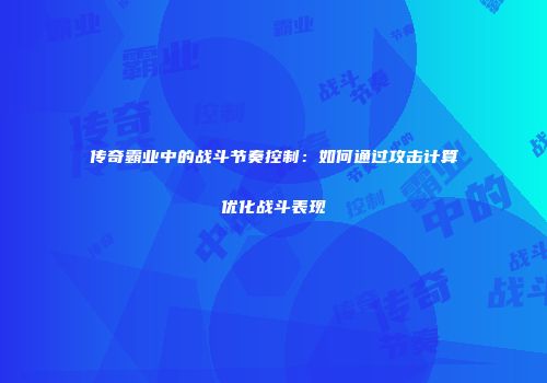 传奇霸业中的战斗节奏控制：如何通过攻击计算优化战斗表现