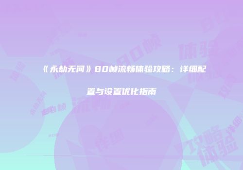 《永劫无间》80帧流畅体验攻略：详细配置与设置优化指南