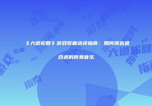 《六道轮回》游戏歌曲选择指南：如何挑选最合适的背景音乐