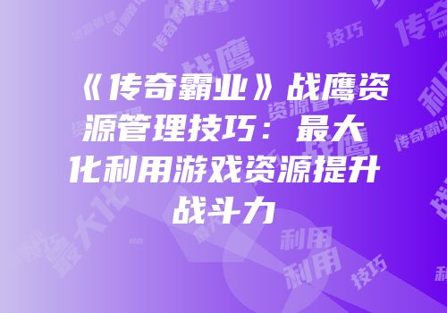 《传奇霸业》战鹰资源管理技巧：最大化利用游戏资源提升战斗力