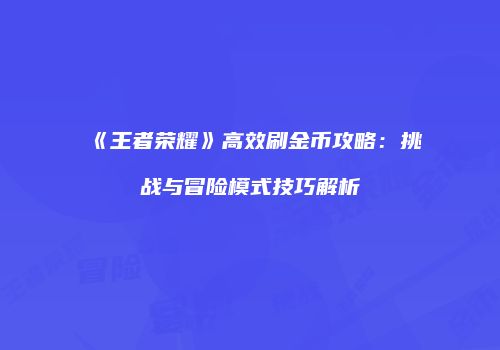 《王者荣耀》高效刷金币攻略：挑战与冒险模式技巧解析
