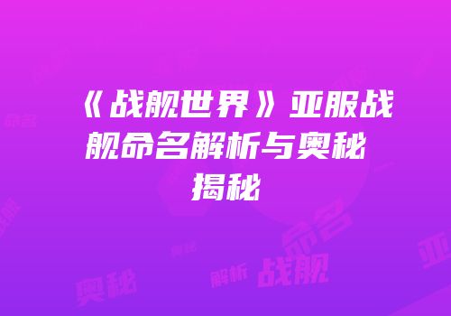 《战舰世界》亚服战舰命名解析与奥秘揭秘
