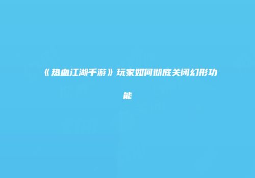 《热血江湖手游》玩家如何彻底关闭幻形功能