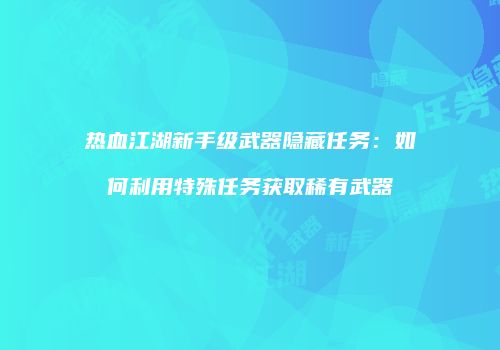 热血江湖新手级武器隐藏任务：如何利用特殊任务获取稀有武器