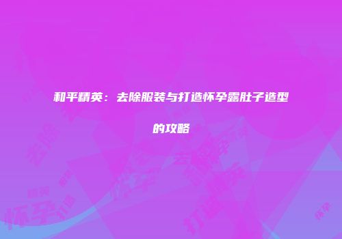 和平精英：去除服装与打造怀孕露肚子造型的攻略