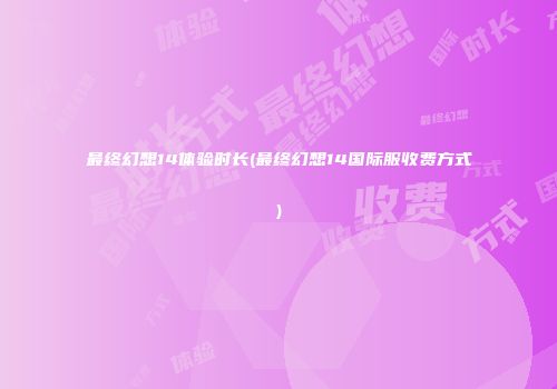 最终幻想14体验时长(最终幻想14国际服收费方式)