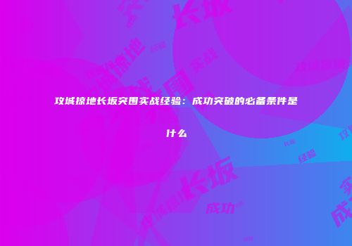 攻城掠地长坂突围实战经验：成功突破的必备条件是什么