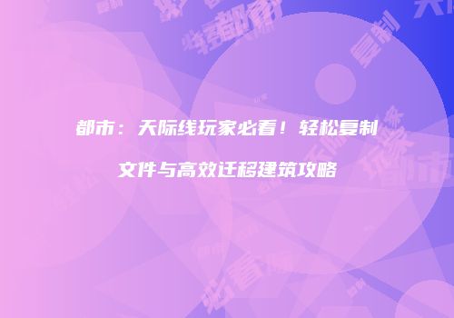 都市：天际线玩家必看！轻松复制文件与高效迁移建筑攻略