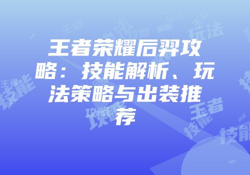 王者荣耀后羿攻略：技能解析、玩法策略与出装推荐