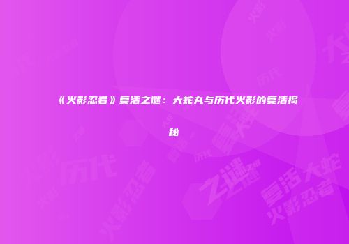 《火影忍者》复活之谜：大蛇丸与历代火影的复活揭秘