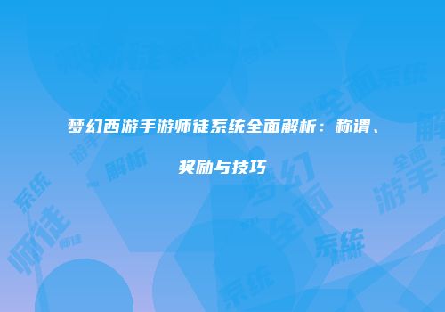 梦幻西游手游师徒系统全面解析：称谓、奖励与技巧