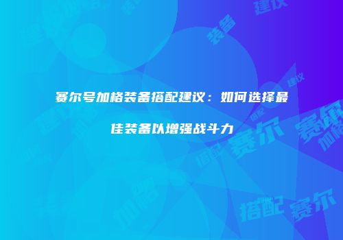 赛尔号加格装备搭配建议：如何选择最佳装备以增强战斗力