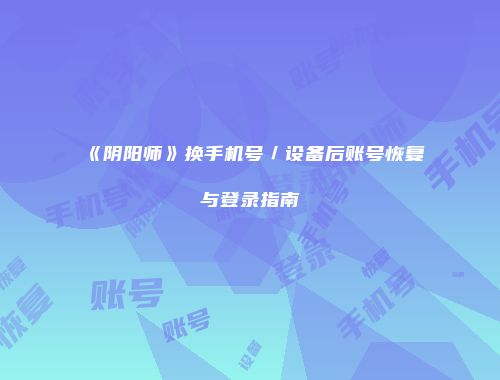 《阴阳师》换手机号／设备后账号恢复与登录指南